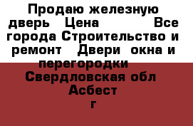 Продаю железную дверь › Цена ­ 5 000 - Все города Строительство и ремонт » Двери, окна и перегородки   . Свердловская обл.,Асбест г.